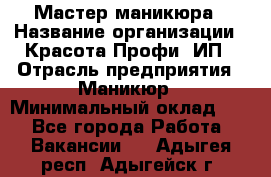 Мастер маникюра › Название организации ­ Красота-Профи, ИП › Отрасль предприятия ­ Маникюр › Минимальный оклад ­ 1 - Все города Работа » Вакансии   . Адыгея респ.,Адыгейск г.